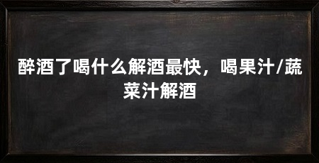 醉酒了喝什么解酒最快，喝果汁/蔬菜汁解酒