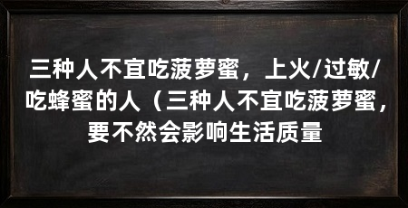 三种人不宜吃菠萝蜜，上火/过敏/吃蜂蜜的人（三种人不宜吃菠萝蜜，要不然会影响生活质量