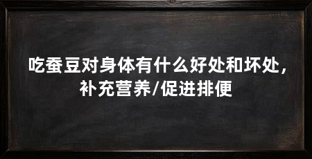 吃蚕豆对身体有什么好处和坏处，补充营养/促进排便