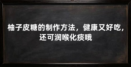 柚子皮糖的制作方法,健康又好吃,还可润喉化痰哦