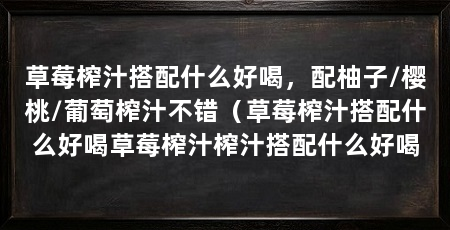 草莓榨汁搭配什么好喝，配柚子/樱桃/葡萄榨汁不错（草莓榨汁搭配什么好喝草莓榨汁榨汁搭配什么好喝