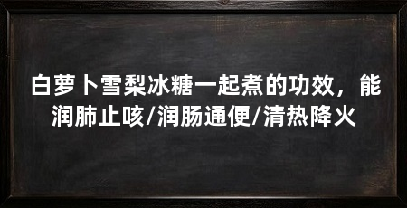 白萝卜雪梨冰糖一起煮的功效,能润肺止咳/润肠通便/清热降火