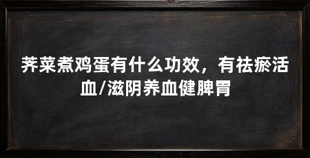 荠菜煮鸡蛋有什么功效，有祛瘀活血/滋阴养血健脾胃