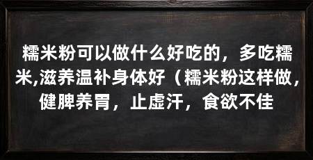 糯米粉可以做什么好吃的，多吃糯米,滋养温补身体好（糯米粉这样做，健脾养胃，止虚汗，食欲不佳