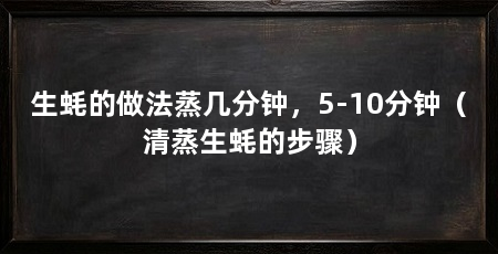 生蚝的做法蒸几分钟，5-10分钟（清蒸生蚝的步骤）