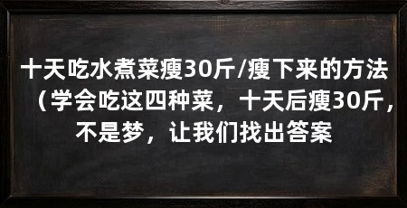 十天吃水煮菜瘦30斤/瘦下来的方法（学会吃这四种菜，十天后瘦30斤，不是梦，让我们找出答案