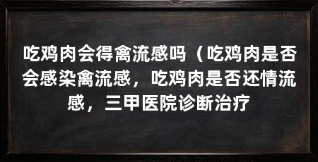 吃鸡肉会得禽流感吗（吃鸡肉是否会感染禽流感，吃鸡肉是否还情流感，三甲医院诊断治疗