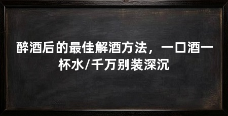 醉酒后的最佳解酒方法，一口酒一杯水/千万别装深沉