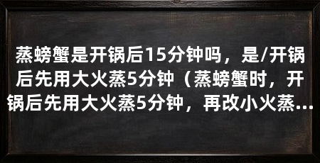 蒸螃蟹是开锅后15分钟吗,是/开锅后先用大火蒸5分钟(蒸螃蟹时,开锅后先用大火蒸5分钟,再改小火蒸10分钟就能熟透