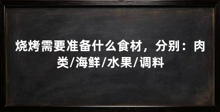烧烤需要准备什么食材，分别：肉类/海鲜/水果/调料