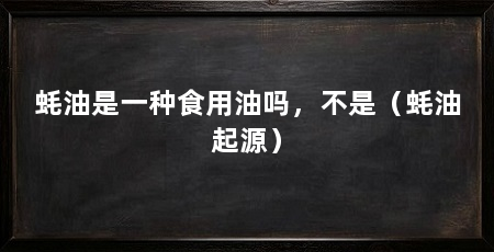 蚝油是一种食用油吗，不是（蚝油起源）
