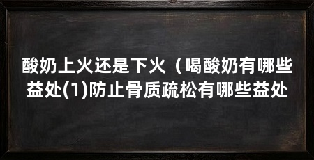 酸奶上火还是下火(喝酸奶有哪些益处(1)防止骨质疏松有哪些益处
