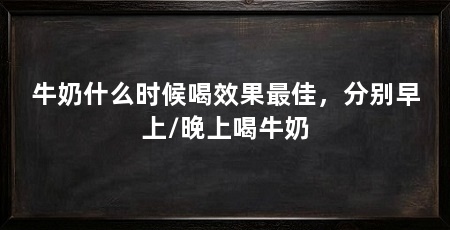 牛奶什么时候喝效果最佳，分别早上/晚上喝牛奶