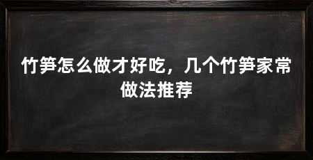 竹笋怎么做才好吃，几个竹笋家常做法推荐