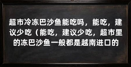 超市冷冻巴沙鱼能吃吗，能吃，建议少吃（能吃，建议少吃，超市里的冻巴沙鱼一般都是越南进口的