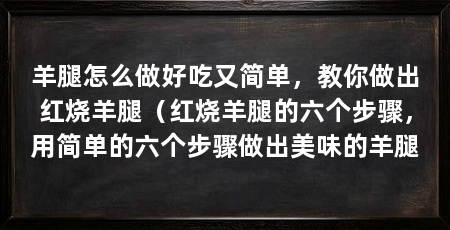 羊腿怎么做好吃又简单，教你做出红烧羊腿（红烧羊腿的六个步骤，用简单的六个步骤做出美味的羊腿