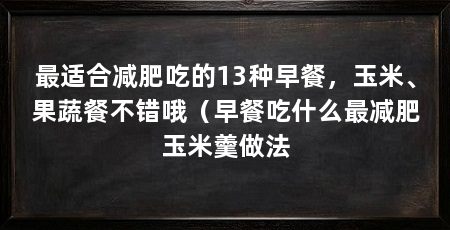 最适合减肥吃的13种早餐,玉米、果蔬餐不错哦(早餐吃什么最减肥玉米羹做法