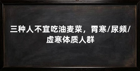 三种人不宜吃油麦菜,胃寒/尿频/虚寒体质人群