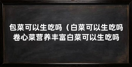 包菜可以生吃吗（白菜可以生吃吗卷心菜营养丰富白菜可以生吃吗