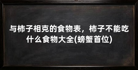 与柿子相克的食物表，柿子不能吃什么食物大全(螃蟹首位)