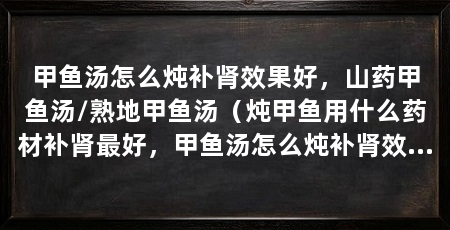 甲鱼汤怎么炖补肾效果好,山药甲鱼汤/熟地甲鱼汤(炖甲鱼用什么药材补肾最好,甲鱼汤怎么炖补肾效果好