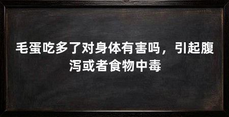 毛蛋吃多了对身体有害吗，引起腹泻或者食物中毒