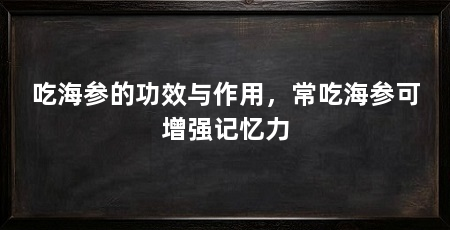 吃海参的功效与作用，常吃海参可增强记忆力