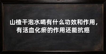 山楂干泡水喝有什么功效和作用，有活血化瘀的作用还能抗癌