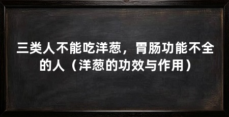三类人不能吃洋葱,胃肠功能不全的人(洋葱的功效与作用)