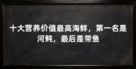十大营养价值最高海鲜,第一名是河鲀,最后是带鱼
