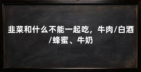 韭菜和什么不能一起吃，牛肉/白酒/蜂蜜、牛奶