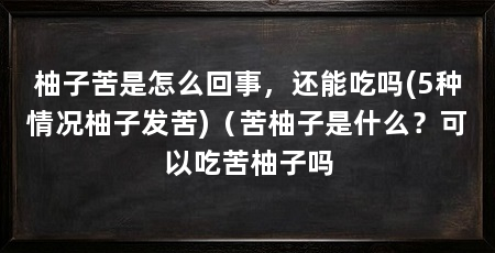 柚子苦是怎么回事，还能吃吗(5种情况柚子发苦)（苦柚子是什么？可以吃苦柚子吗