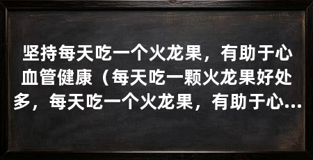 坚持每天吃一个火龙果,有助于心血管健康(每天吃一颗火龙果好处多,每天吃一个火龙果,有助于心血管健康