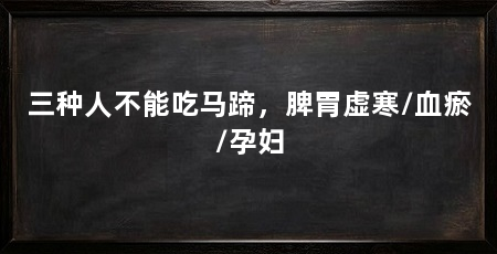 三种人不能吃马蹄,脾胃虚寒/血瘀/孕妇