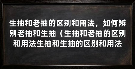 生抽和老抽的区别和用法，如何辨别老抽和生抽（生抽和老抽的区别和用法生抽和生抽的区别和用法