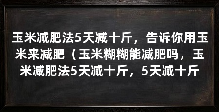 玉米减肥法5天减十斤,告诉你用玉米来减肥(玉米糊糊能减肥吗,玉米减肥法5天减十斤,5天减十斤