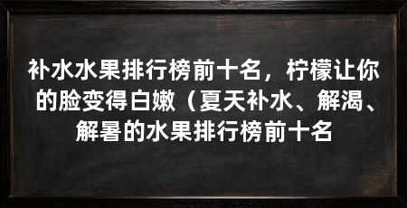 补水水果排行榜前十名，柠檬让你的脸变得白嫩（夏天补水、解渴、解暑的水果排行榜前十名