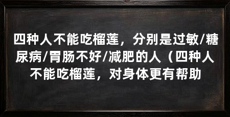 四种人不能吃榴莲，分别是过敏/糖尿病/胃肠不好/减肥的人（四种人不能吃榴莲，对身体更有帮助