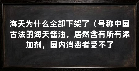 海天为什么全部下架了(号称中国古法的海天酱油,居然含有所有添加剂,国内消费者受不了