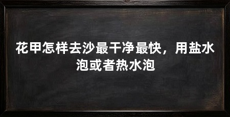 花甲怎样去沙最干净最快,用盐水泡或者热水泡