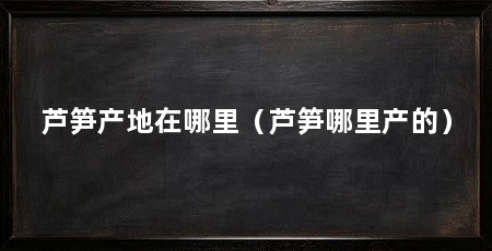 芦笋产地在哪里（芦笋哪里产的）