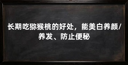 长期吃猕猴桃的好处,能美白养颜/养发、防止便秘