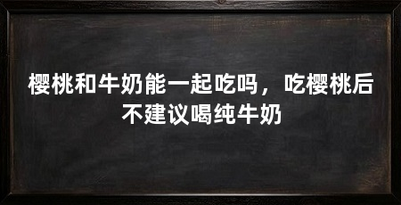 樱桃和牛奶能一起吃吗,吃樱桃后不建议喝纯牛奶