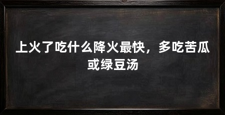 上火了吃什么降火最快，多吃苦瓜或绿豆汤