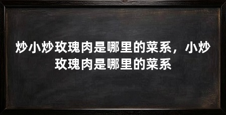 炒小炒玫瑰肉是哪里的菜系,小炒玫瑰肉是哪里的菜系
