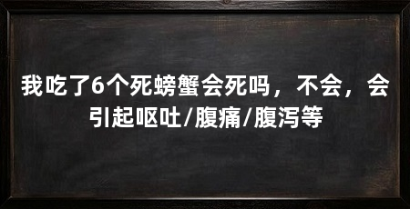 我吃了6个死螃蟹会死吗，不会，会引起呕吐/腹痛/腹泻等