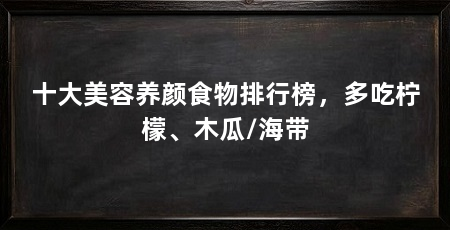 十大美容养颜食物排行榜，多吃柠檬、木瓜/海带