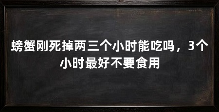 螃蟹刚死掉两三个小时能吃吗,3个小时最好不要食用