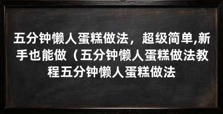 五分钟懒人蛋糕做法，超级简单,新手也能做（五分钟懒人蛋糕做法教程五分钟懒人蛋糕做法