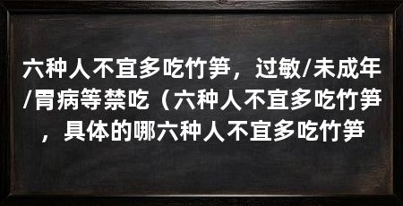 六种人不宜多吃竹笋,过敏/未成年/胃病等禁吃(六种人不宜多吃竹笋,具体的哪六种人不宜多吃竹笋
